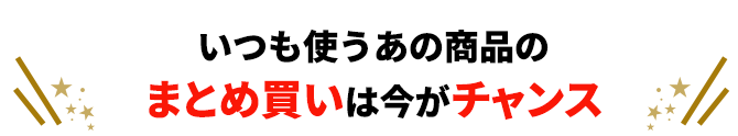いつも使うあの商品もまとめ買いは今日がチャンス