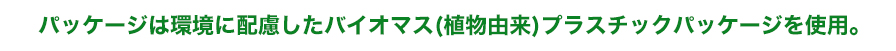 パッケージには環境に配慮したバイオマス(植物由来)プラスチックパッケージを使用。