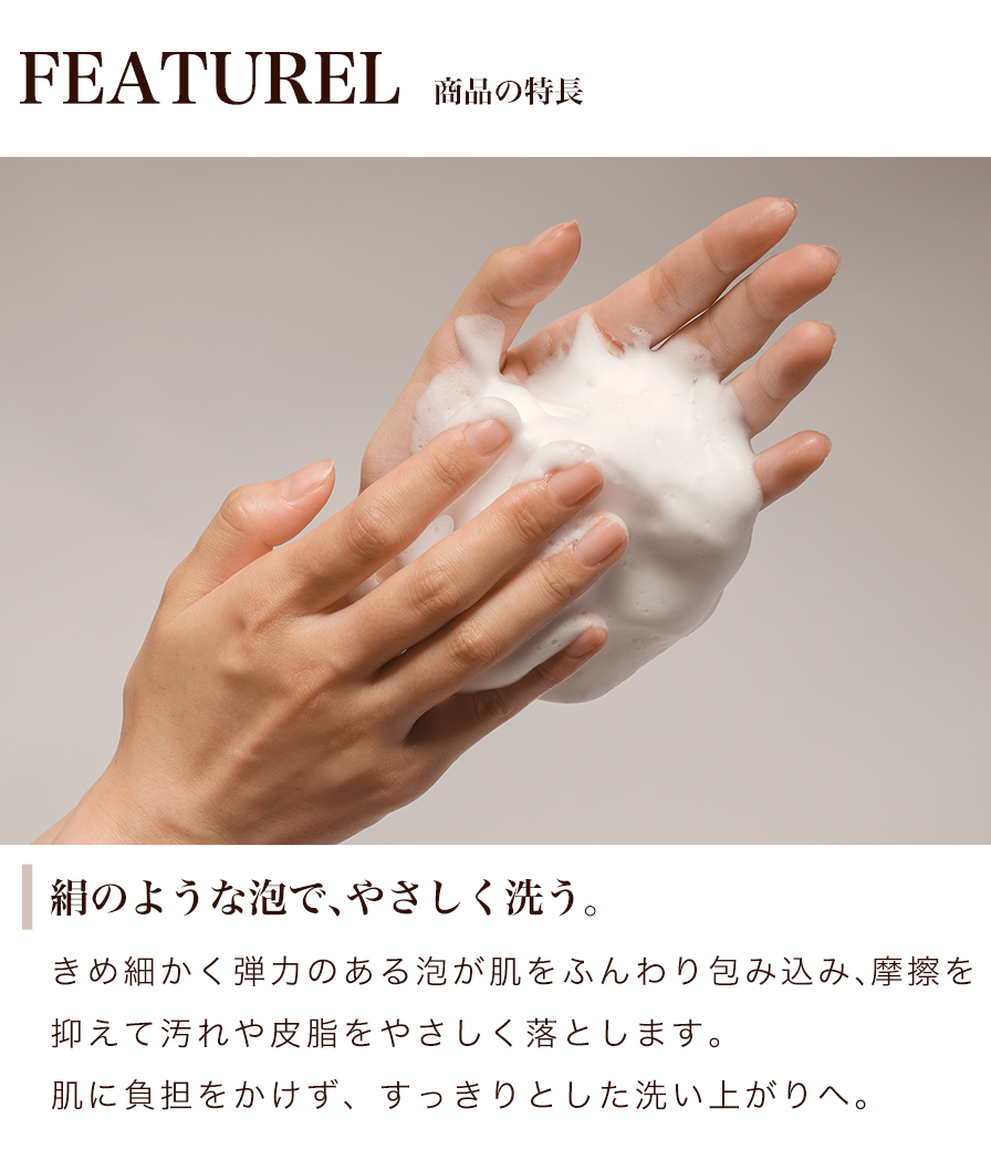 商品の特徴 絹のような泡で、やさしく洗う。